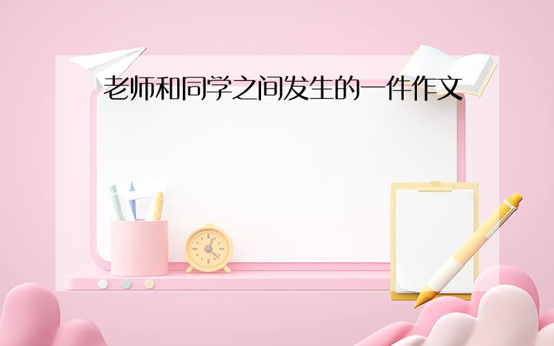 老师和同学之间发生的一件作文