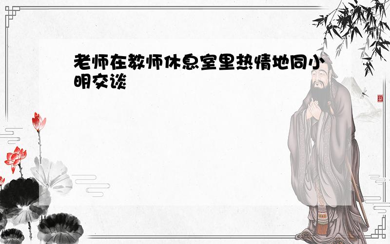 老师在教师休息室里热情地同小明交谈