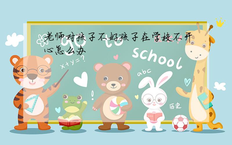 老师对孩子不好孩子在学校不开心怎么办