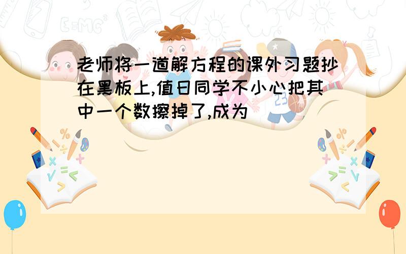 老师将一道解方程的课外习题抄在黑板上,值日同学不小心把其中一个数擦掉了,成为