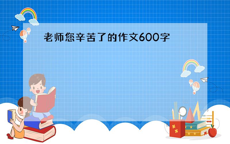 老师您辛苦了的作文600字