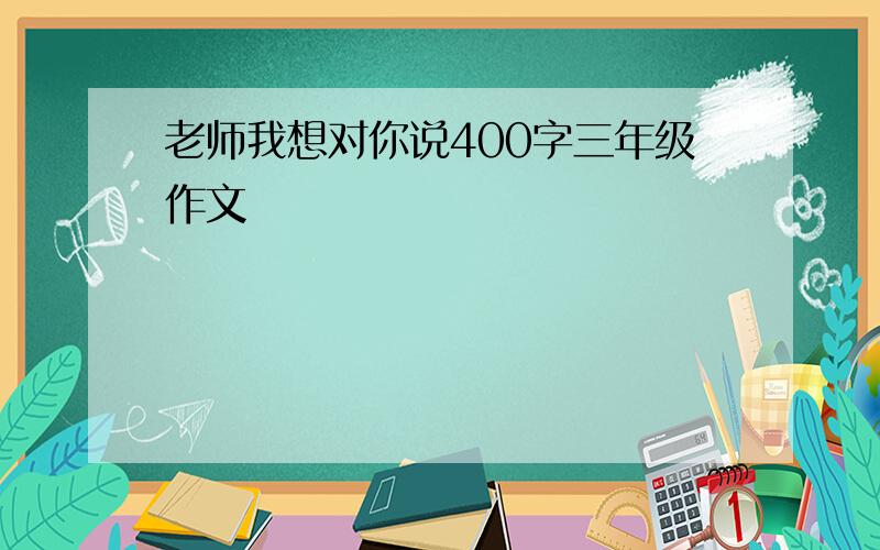 老师我想对你说400字三年级作文