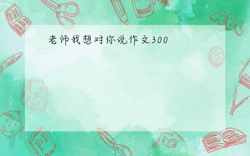 老师我想对你说作文300