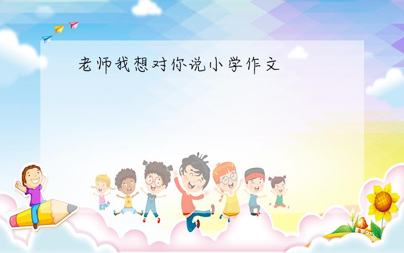 老师我想对你说小学作文