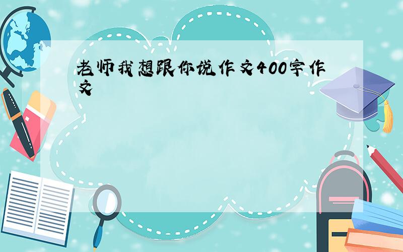 老师我想跟你说作文400字作文