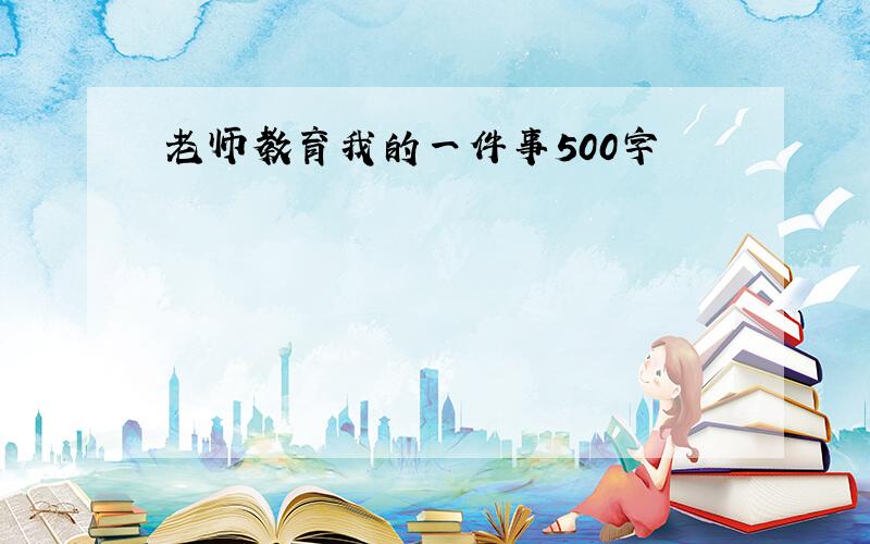 老师教育我的一件事500字