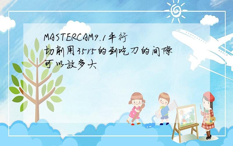 MASTERCAM9.1平行切削用35r5的到吃刀的间隙可以放多大