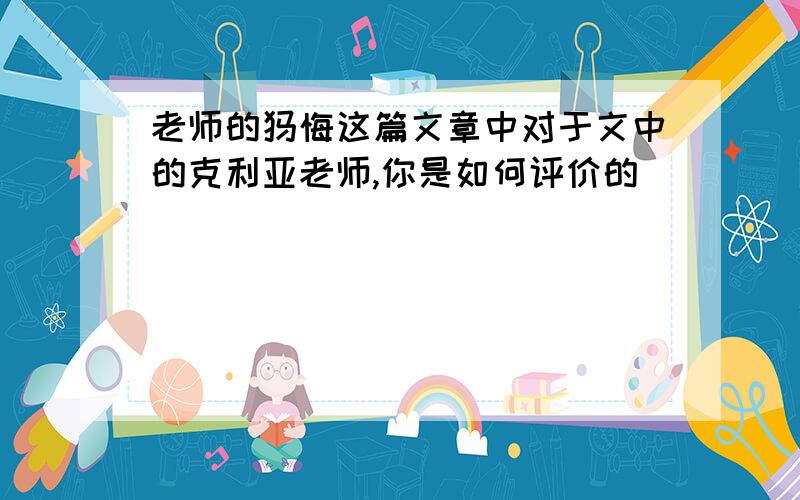 老师的忏悔这篇文章中对于文中的克利亚老师,你是如何评价的