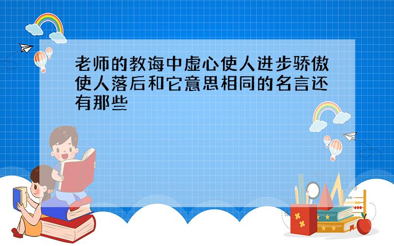 老师的教诲中虚心使人进步骄傲使人落后和它意思相同的名言还有那些