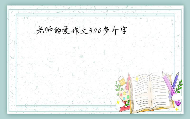 老师的爱作文300多个字