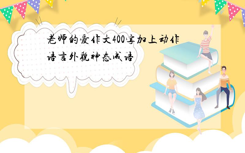 老师的爱作文400字加上动作语言外貌神态成语