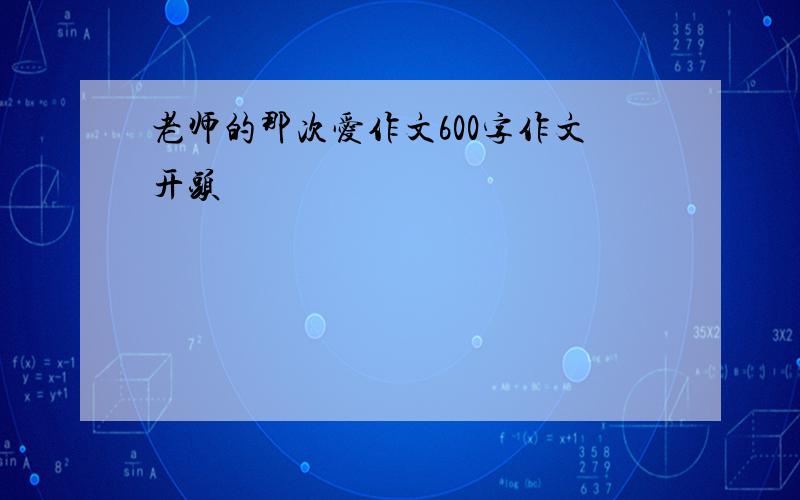 老师的那次爱作文600字作文开头