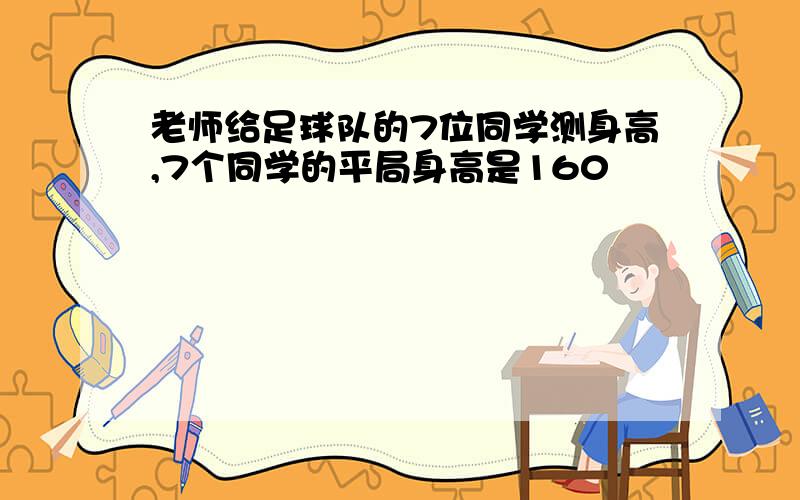 老师给足球队的7位同学测身高,7个同学的平局身高是160