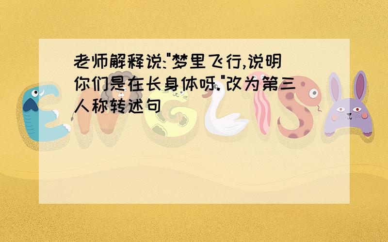 老师解释说:"梦里飞行,说明你们是在长身体呀."改为第三人称转述句