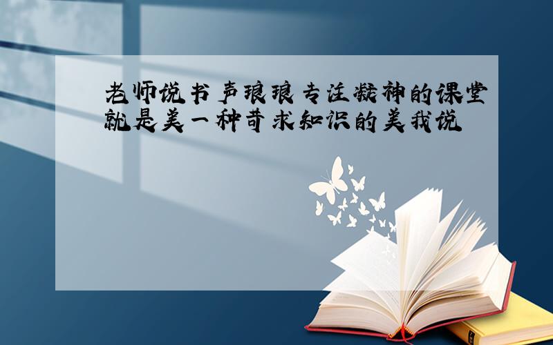 老师说书声琅琅专注凝神的课堂就是美一种苛求知识的美我说