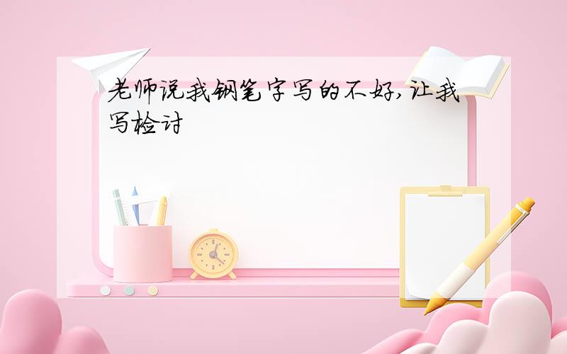 老师说我钢笔字写的不好,让我写检讨