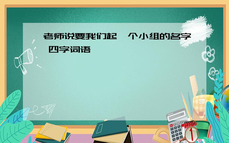 老师说要我们起一个小组的名字 四字词语