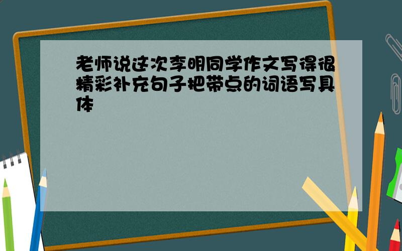 老师说这次李明同学作文写得很精彩补充句子把带点的词语写具体