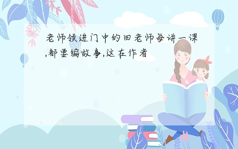 老师领进门中的田老师每讲一课,都要编故事,这在作者