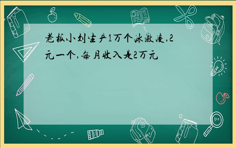 老板小刘生产1万个冰激凌,2元一个,每月收入是2万元