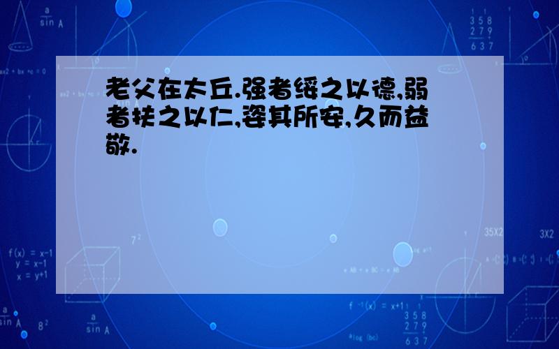 老父在太丘.强者绥之以德,弱者扶之以仁,姿其所安,久而益敬.