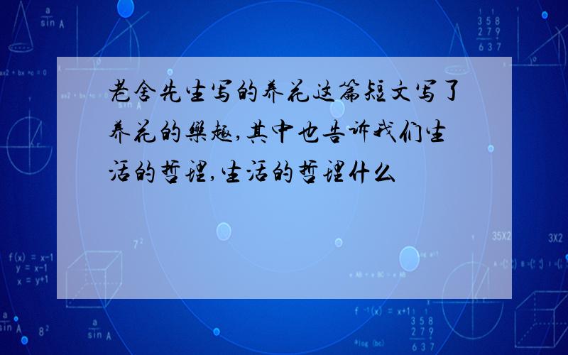 老舍先生写的养花这篇短文写了养花的乐趣,其中也告诉我们生活的哲理,生活的哲理什么