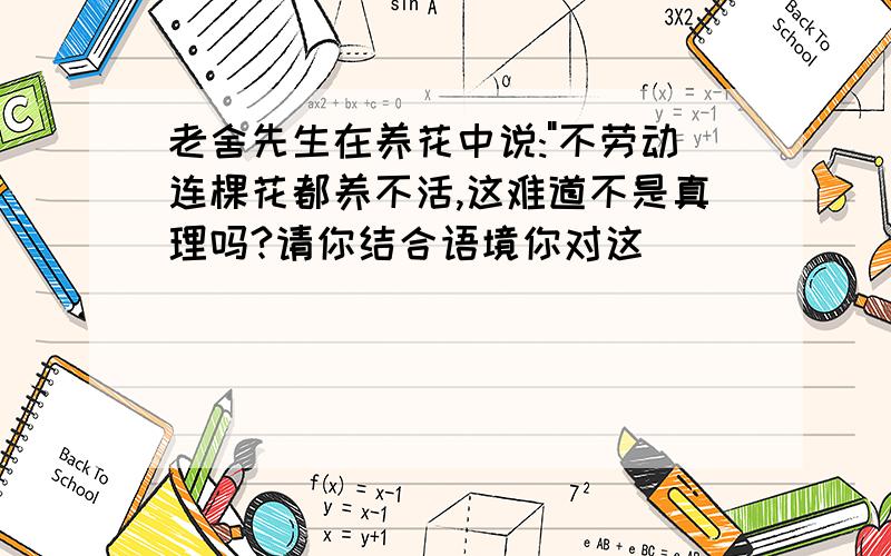 老舍先生在养花中说:"不劳动连棵花都养不活,这难道不是真理吗?请你结合语境你对这