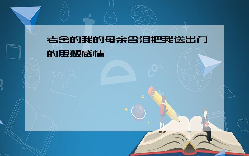 老舍的我的母亲含泪把我送出门的思想感情