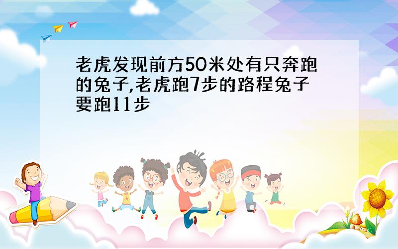 老虎发现前方50米处有只奔跑的兔子,老虎跑7步的路程兔子要跑11步