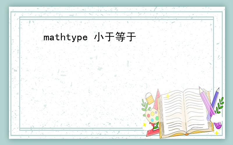 mathtype 小于等于