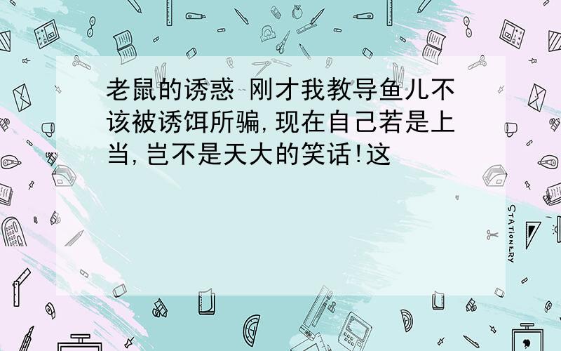 老鼠的诱惑 刚才我教导鱼儿不该被诱饵所骗,现在自己若是上当,岂不是天大的笑话!这