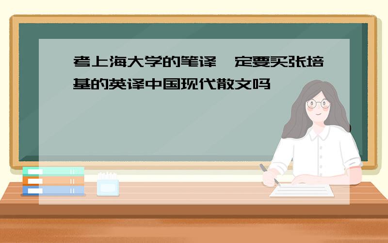 考上海大学的笔译一定要买张培基的英译中国现代散文吗