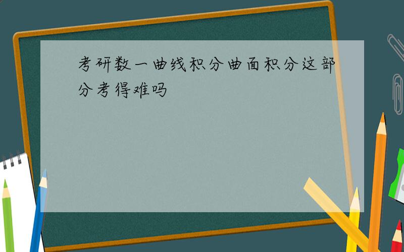 考研数一曲线积分曲面积分这部分考得难吗