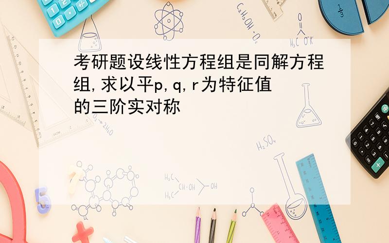 考研题设线性方程组是同解方程组,求以平p,q,r为特征值的三阶实对称