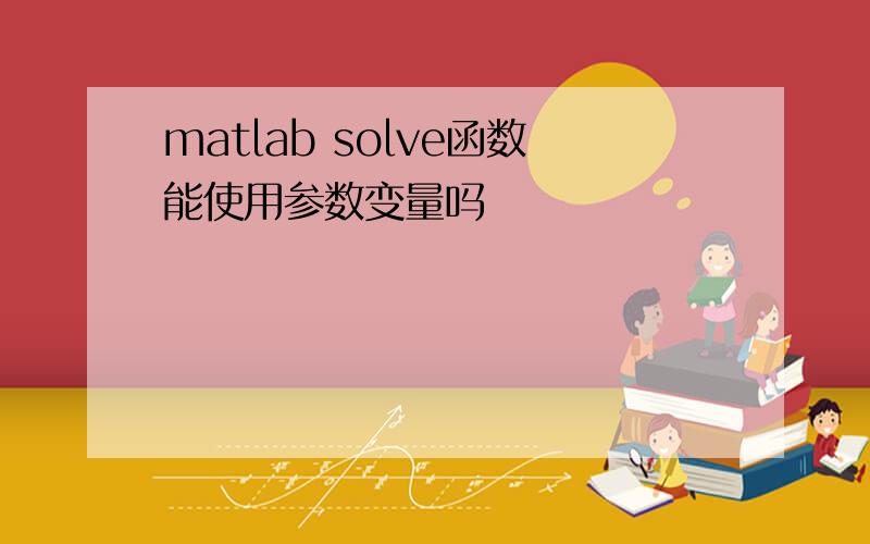 matlab solve函数能使用参数变量吗