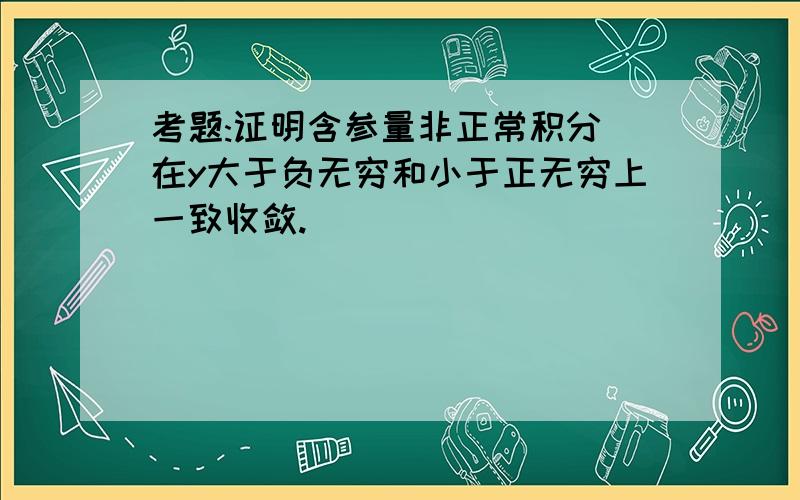 考题:证明含参量非正常积分 在y大于负无穷和小于正无穷上一致收敛.