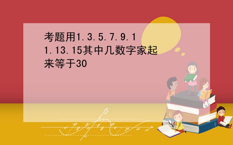 考题用1.3.5.7.9.11.13.15其中几数字家起来等于30