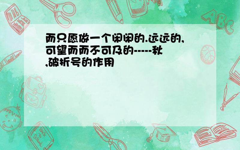 而只愿做一个闲闲的.远远的,可望而而不可及的-----秋,破折号的作用