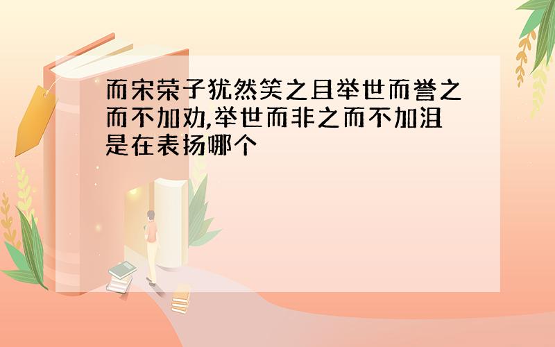 而宋荣子犹然笑之且举世而誉之而不加劝,举世而非之而不加沮是在表扬哪个