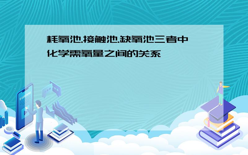 耗氧池.接触池.缺氧池三者中化学需氧量之间的关系