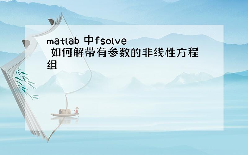 matlab 中fsolve 如何解带有参数的非线性方程组