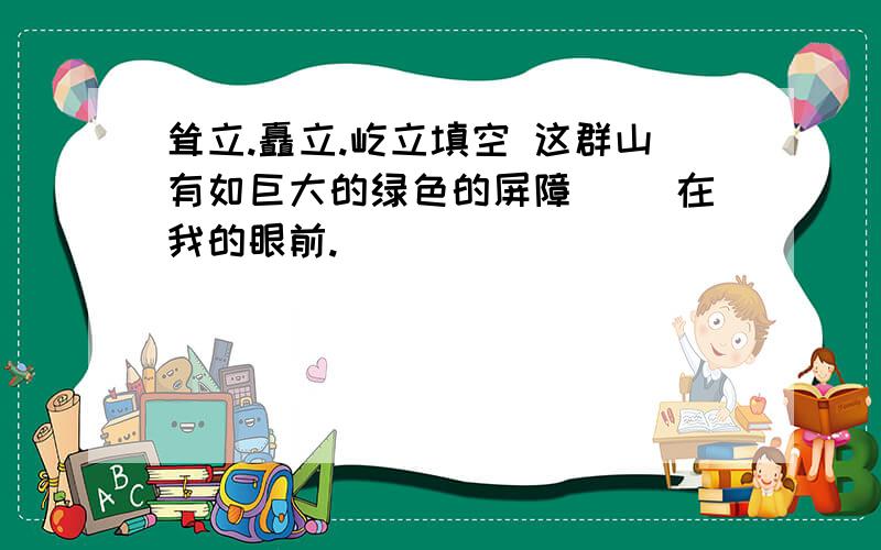 耸立.矗立.屹立填空 这群山有如巨大的绿色的屏障( )在我的眼前.