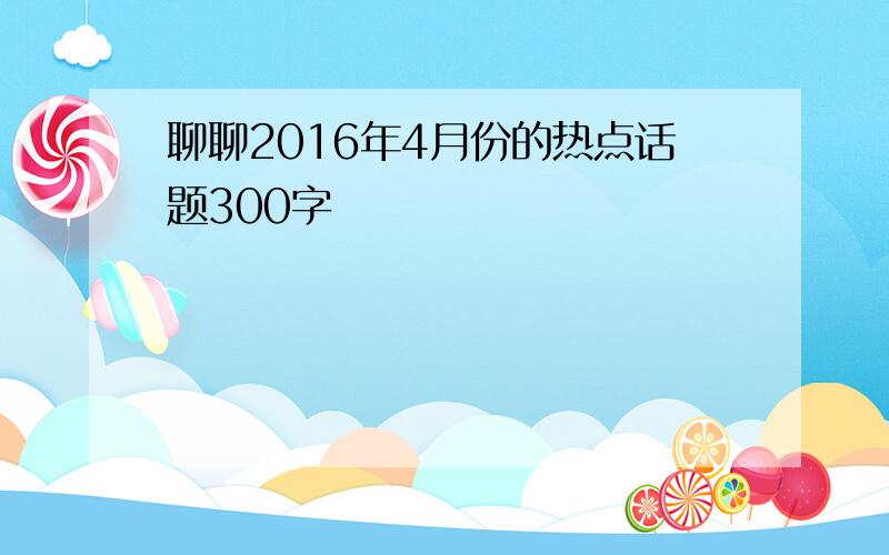 聊聊2016年4月份的热点话题300字