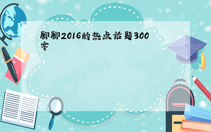 聊聊2016的热点话题300字