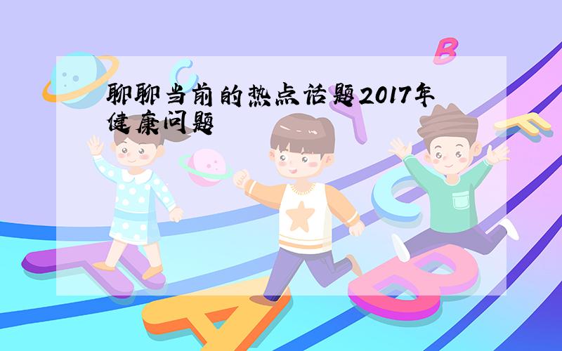 聊聊当前的热点话题2017年健康问题