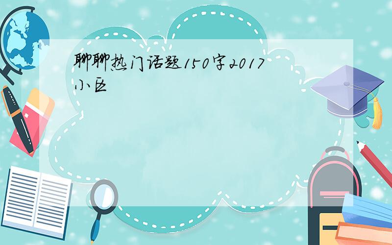 聊聊热门话题150字2017小区