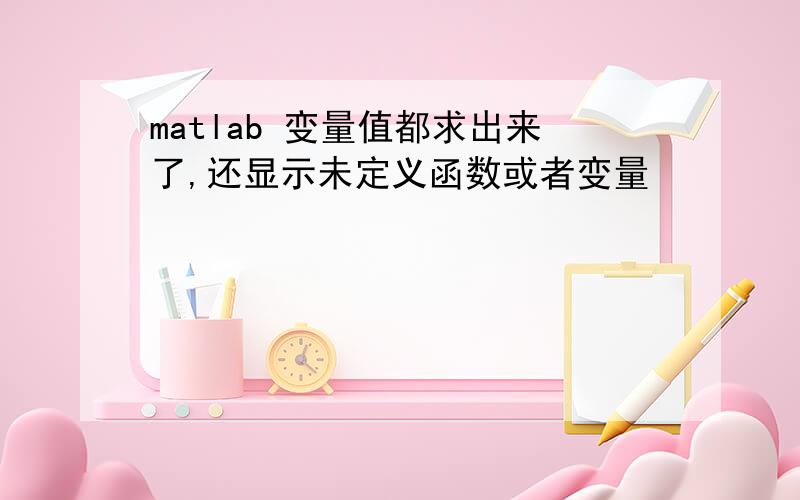 matlab 变量值都求出来了,还显示未定义函数或者变量