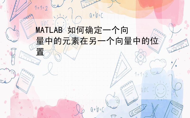 MATLAB 如何确定一个向量中的元素在另一个向量中的位置