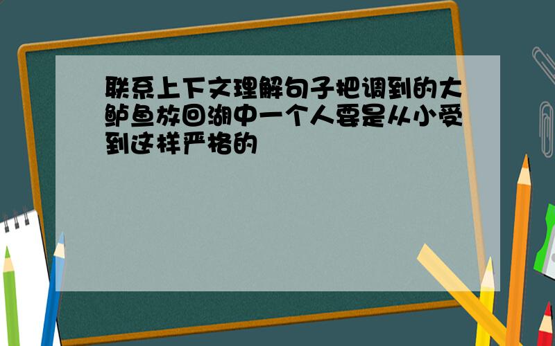 联系上下文理解句子把调到的大鲈鱼放回湖中一个人要是从小受到这样严格的