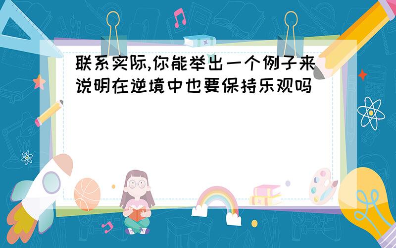 联系实际,你能举出一个例子来说明在逆境中也要保持乐观吗